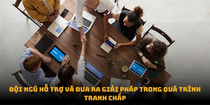 Đội ngũ hỗ trợ và đưa ra giải pháp trong quá trình tranh chấp