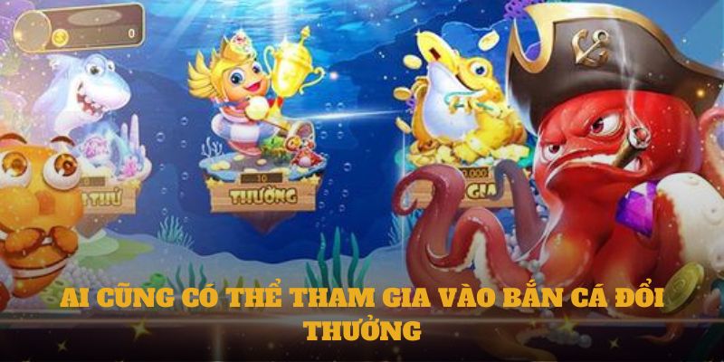 Ai cũng có thể tham gia vào bắn cá đổi thưởng