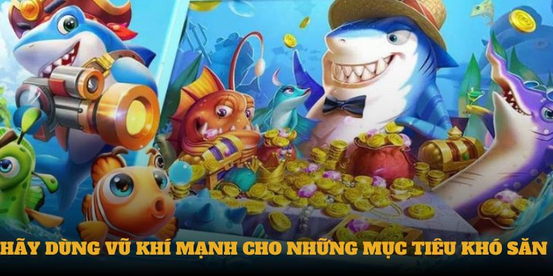 Hãy dùng vũ khí mạnh cho những mục tiêu khó săn